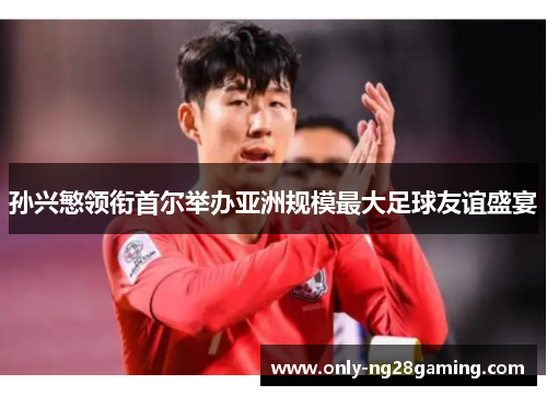 孙兴慜领衔首尔举办亚洲规模最大足球友谊盛宴