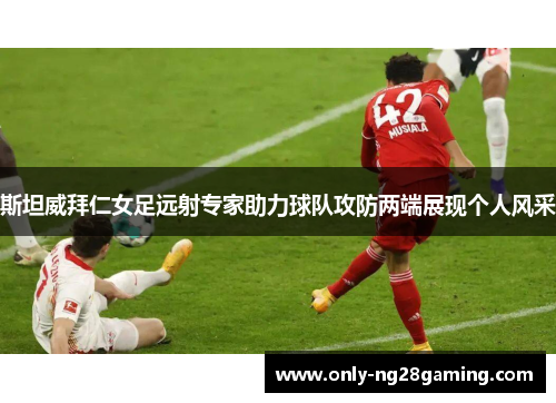斯坦威拜仁女足远射专家助力球队攻防两端展现个人风采