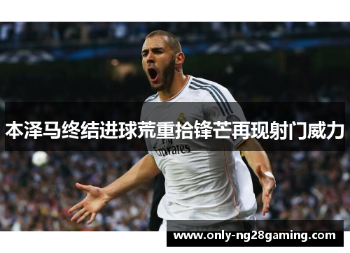 本泽马终结进球荒重拾锋芒再现射门威力