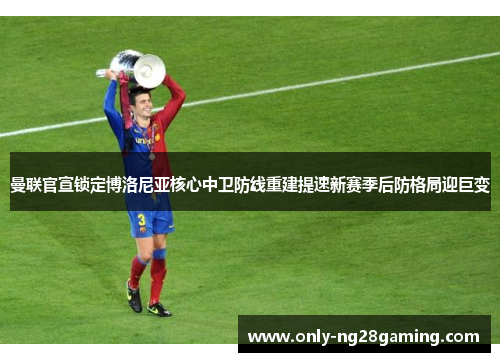 曼联官宣锁定博洛尼亚核心中卫防线重建提速新赛季后防格局迎巨变 曼联官宣锁定博洛尼亚核心中卫防线重建提速新赛季后防格局迎巨变