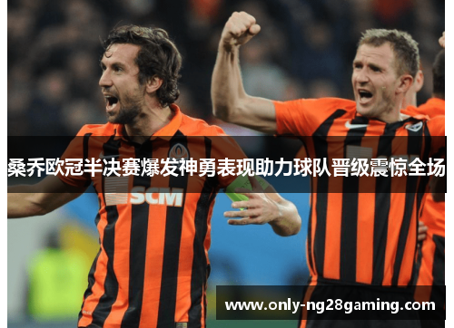 桑乔欧冠半决赛爆发神勇表现助力球队晋级震惊全场