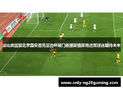 法比奥加盟北京国安首秀足协杯破门新援即插即用点燃球迷期待未来 法比奥加盟北京国安首秀足协杯破门新援即插即用点燃球迷期待未来