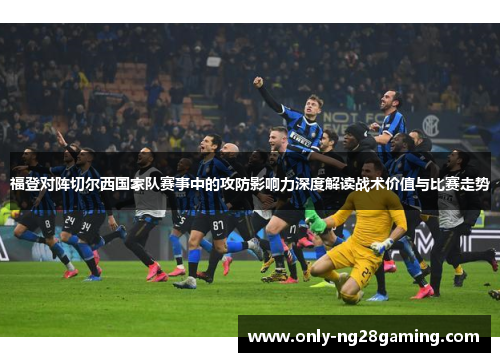 福登对阵切尔西国家队赛事中的攻防影响力深度解读战术价值与比赛走势