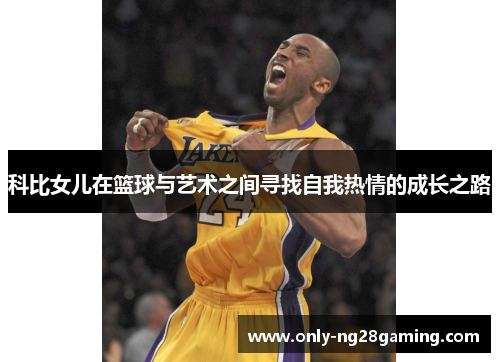 科比女儿在篮球与艺术之间寻找自我热情的成长之路 科比女儿在篮球与艺术之间寻找自我热情的成长之路