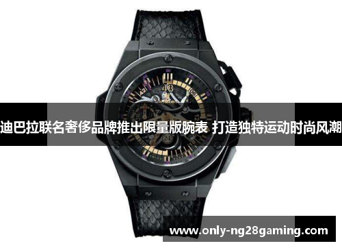 迪巴拉联名奢侈品牌推出限量版腕表 打造独特运动时尚风潮