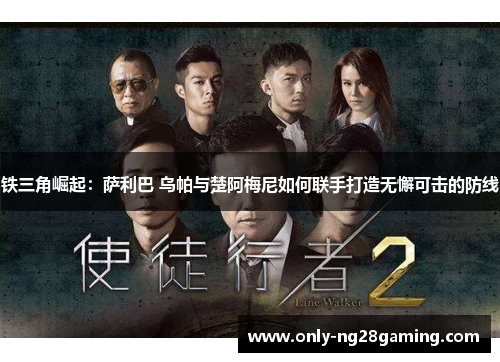 铁三角崛起：萨利巴 乌帕与楚阿梅尼如何联手打造无懈可击的防线