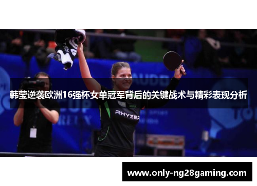 韩莹逆袭欧洲16强杯女单冠军背后的关键战术与精彩表现分析 韩莹逆袭欧洲16强杯女单冠军背后的关键战术与精彩表现分析