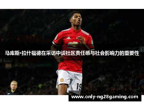 马库斯·拉什福德在采访中谈社区责任感与社会影响力的重要性 马库斯·拉什福德在采访中谈社区责任感与社会影响力的重要性