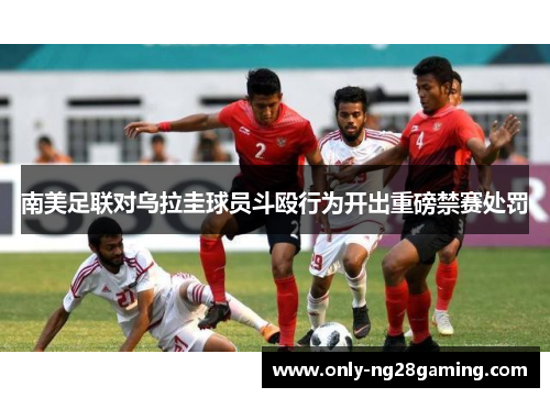 南美足联对乌拉圭球员斗殴行为开出重磅禁赛处罚
