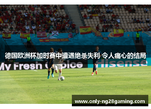 德国欧洲杯加时赛中遭遇绝杀失利 令人痛心的结局