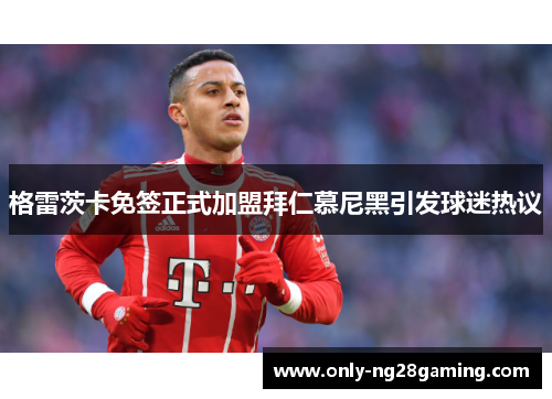 格雷茨卡免签正式加盟拜仁慕尼黑引发球迷热议