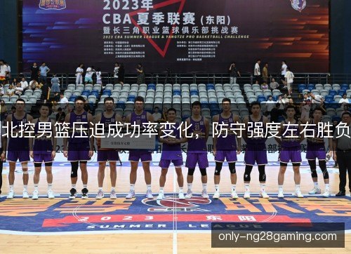 北控男篮压迫成功率变化,防守强度左右胜负 北控男篮压迫成功率变化,防守强度左右胜负