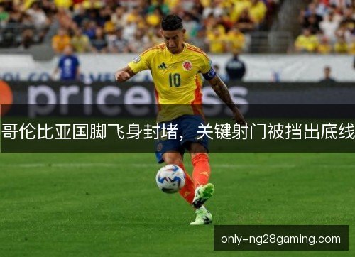 哥伦比亚国脚飞身封堵，关键射门被挡出底线