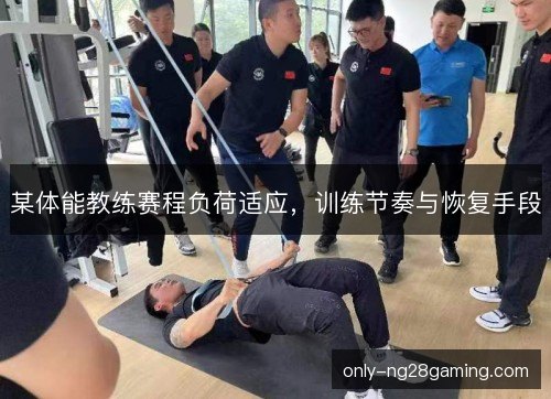 某体能教练赛程负荷适应，训练节奏与恢复手段