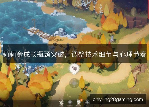 莉莉金成长瓶颈突破，调整技术细节与心理节奏