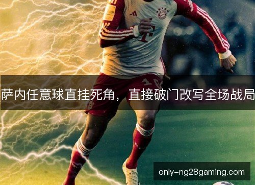 萨内任意球直挂死角,直接破门改写全场战局 萨内任意球直挂死角,直接破门改写全场战局