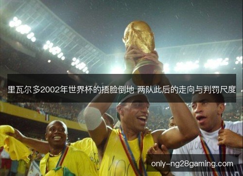 里瓦尔多2002年世界杯的捂脸倒地 两队此后的走向与判罚尺度