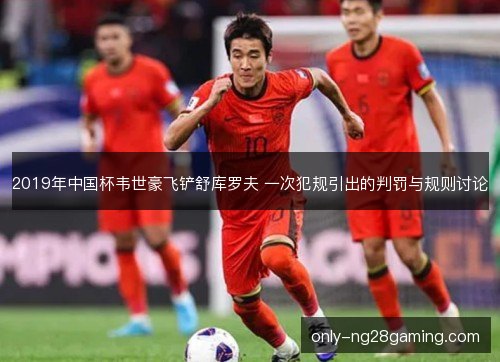 2019年中国杯韦世豪飞铲舒库罗夫 一次犯规引出的判罚与规则讨论 2019年中国杯韦世豪飞铲舒库罗夫 一次犯规引出的判罚与规则讨论